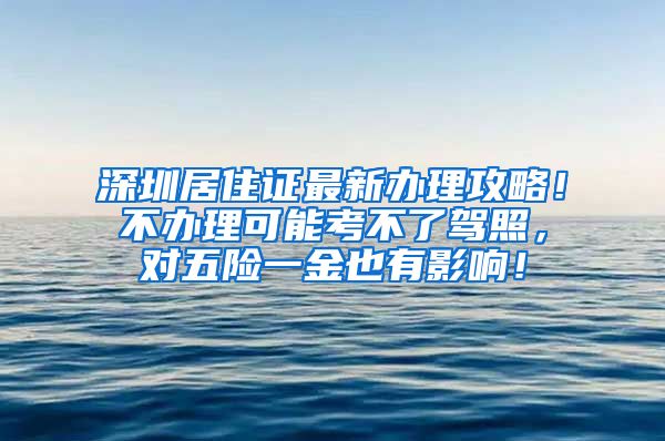 深圳居住证最新办理攻略！不办理可能考不了驾照，对五险一金也有影响！