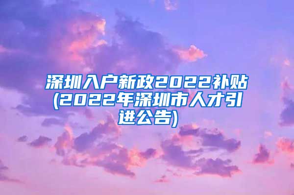 深圳入户新政2022补贴(2022年深圳市人才引进公告)