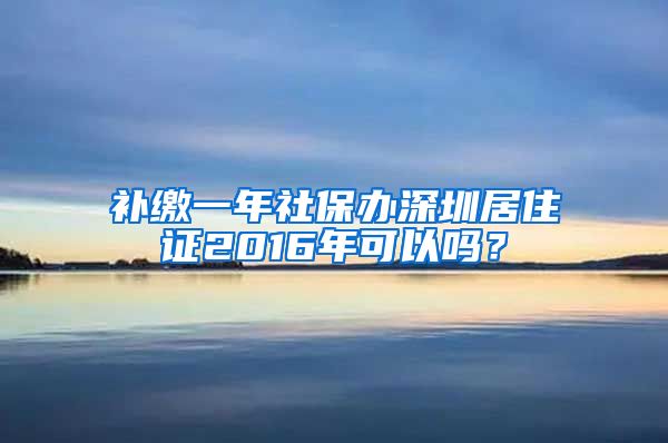 补缴一年社保办深圳居住证2016年可以吗？