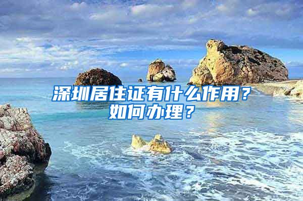 深圳居住证有什么作用？如何办理？