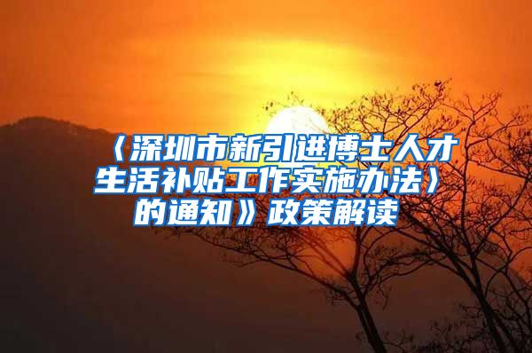 〈深圳市新引进博士人才生活补贴工作实施办法〉的通知》政策解读