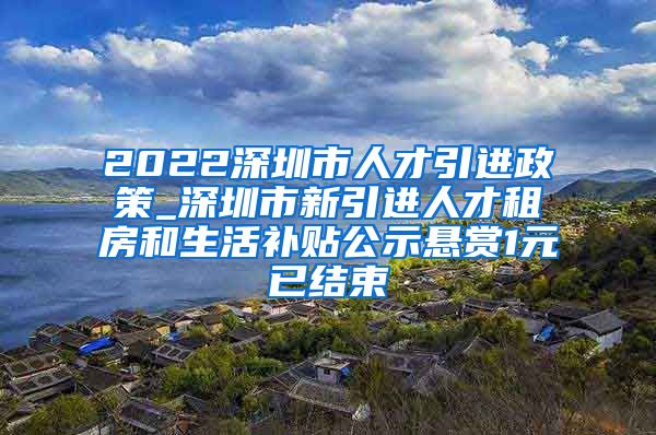 2022深圳市人才引进政策_深圳市新引进人才租房和生活补贴公示悬赏1元已结束