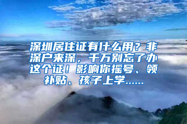 深圳居住证有什么用？非深户来深，千万别忘了办这个证！影响你摇号、领补贴、孩子上学......