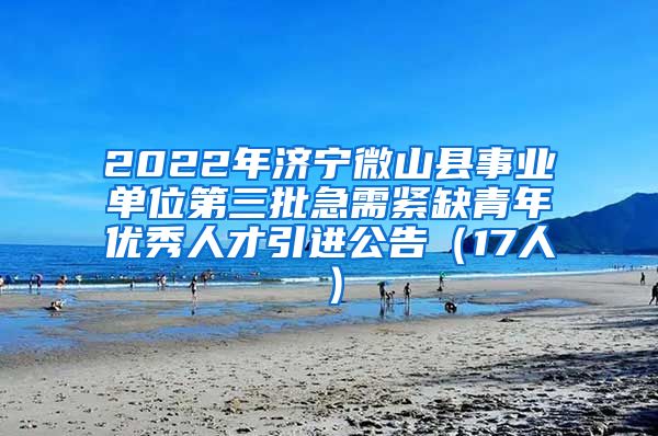 2022年济宁微山县事业单位第三批急需紧缺青年优秀人才引进公告（17人）