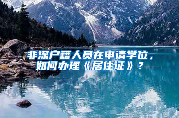 非深户籍人员在申请学位，如何办理《居住证》？