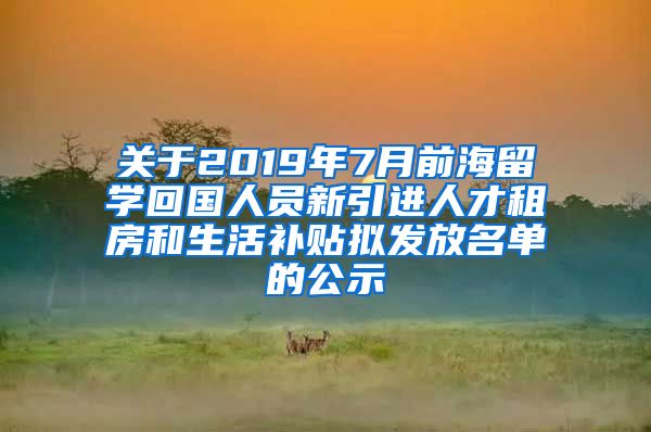 关于2019年7月前海留学回国人员新引进人才租房和生活补贴拟发放名单的公示