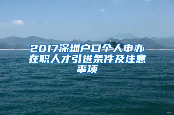 2017深圳户口个人申办在职人才引进条件及注意事项