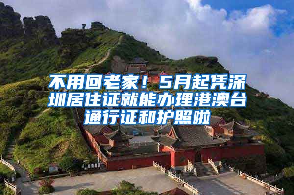 不用回老家！5月起凭深圳居住证就能办理港澳台通行证和护照啦