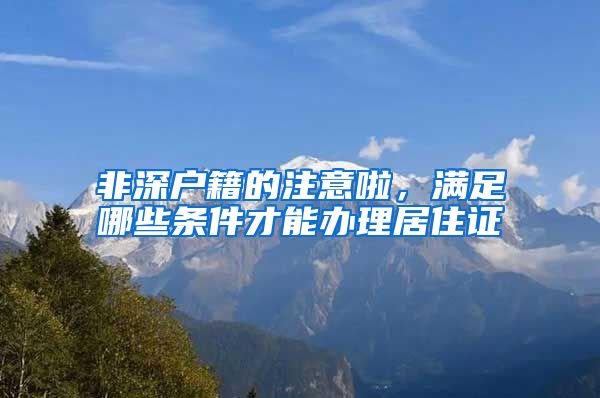 非深户籍的注意啦，满足哪些条件才能办理居住证