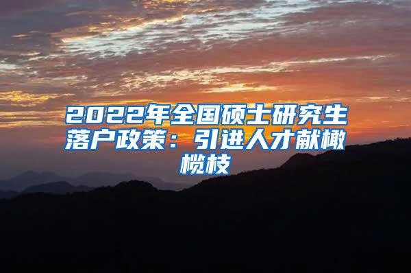 2022年全国硕士研究生落户政策：引进人才献橄榄枝