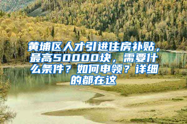 黄埔区人才引进住房补贴，最高50000块，需要什么条件？如何申领？详细的都在这