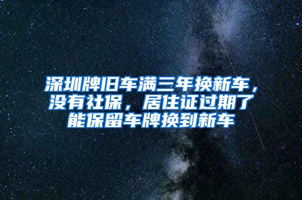 深圳牌旧车满三年换新车，没有社保，居住证过期了能保留车牌换到新车