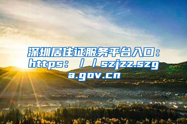 深圳居住证服务平台入口：https：／／szjzz.szga.gov.cn