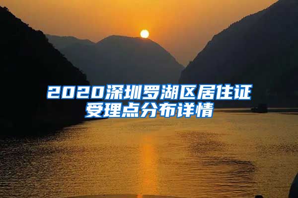 2020深圳罗湖区居住证受理点分布详情