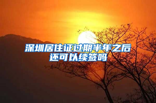 深圳居住证过期半年之后还可以续签吗