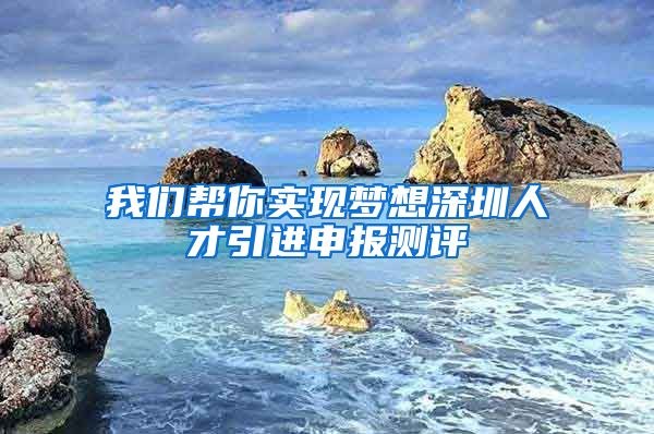 我们帮你实现梦想深圳人才引进申报测评