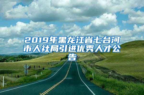 2019年黑龙江省七台河市人社局引进优秀人才公告