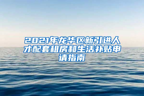 2021年龙华区新引进人才配套租房和生活补贴申请指南