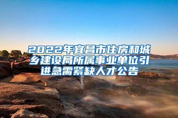 2022年宜昌市住房和城乡建设局所属事业单位引进急需紧缺人才公告