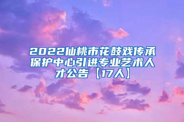 2022仙桃市花鼓戏传承保护中心引进专业艺术人才公告【17人】