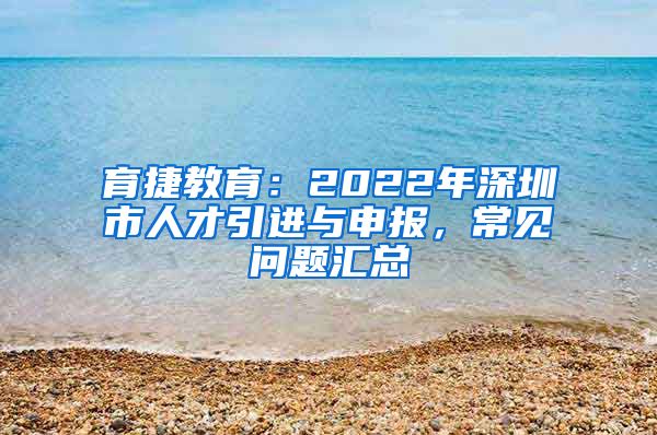 育捷教育：2022年深圳市人才引进与申报，常见问题汇总