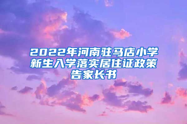 2022年河南驻马店小学新生入学落实居住证政策告家长书