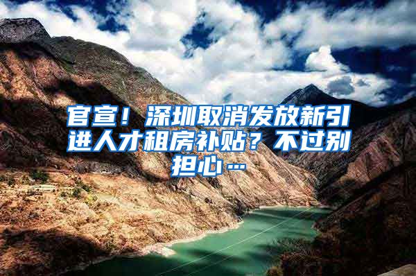 官宣！深圳取消发放新引进人才租房补贴？不过别担心…