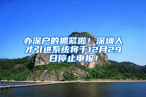 办深户的抓紧啦！深圳人才引进系统将于12月29日停止申报！