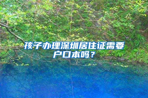 孩子办理深圳居住证需要户口本吗？