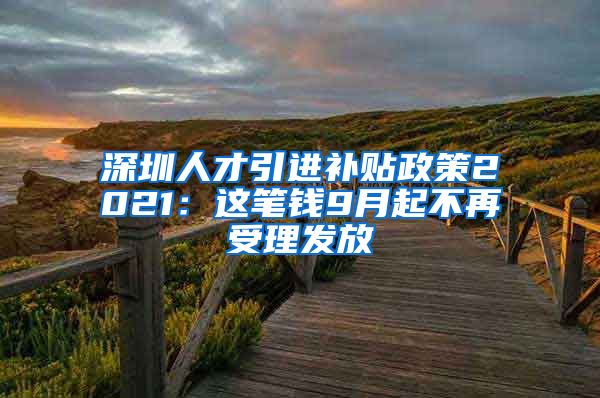 深圳人才引进补贴政策2021：这笔钱9月起不再受理发放