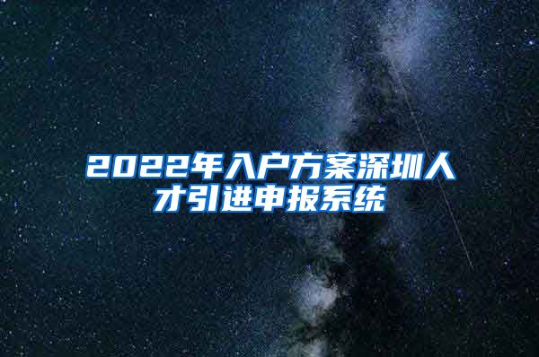 2022年入户方案深圳人才引进申报系统