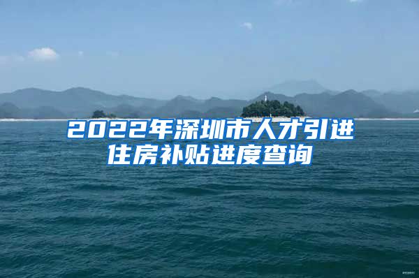 2022年深圳市人才引进住房补贴进度查询