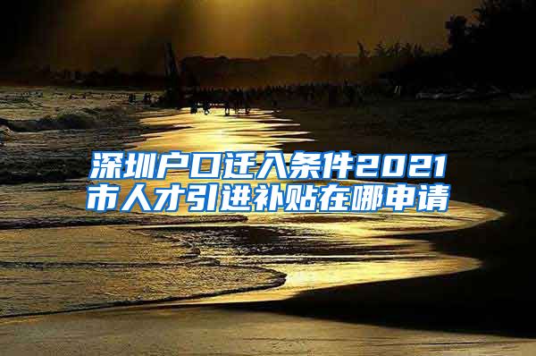 深圳户口迁入条件2021市人才引进补贴在哪申请