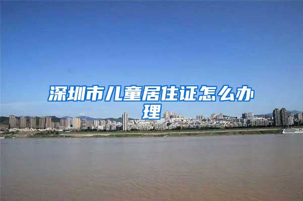 深圳市儿童居住证怎么办理