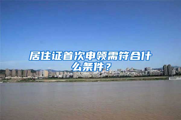 居住证首次申领需符合什么条件？