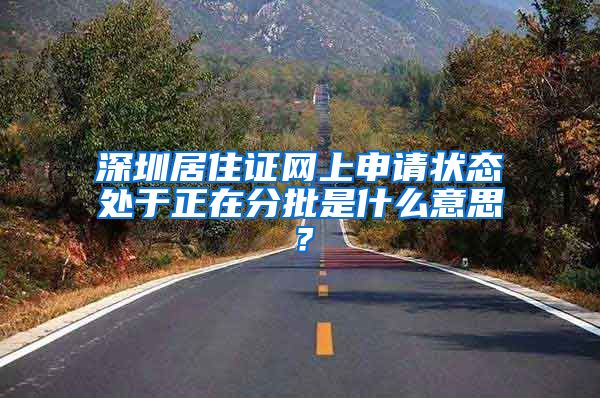 深圳居住证网上申请状态处于正在分批是什么意思？