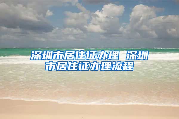 深圳市居住证办理 深圳市居住证办理流程