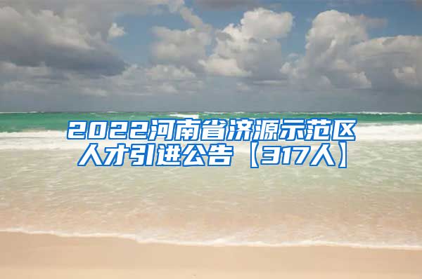 2022河南省济源示范区人才引进公告【317人】