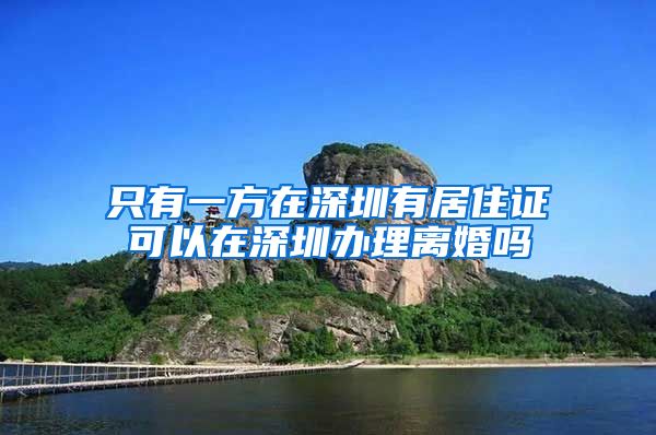 只有一方在深圳有居住证可以在深圳办理离婚吗