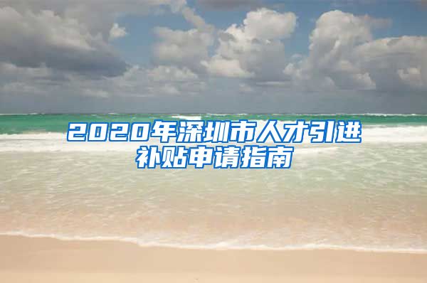 2020年深圳市人才引进补贴申请指南