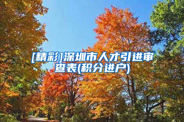 [精彩]深圳市人才引进审查表(积分进户)