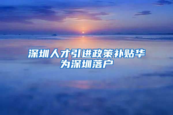 深圳人才引进政策补贴华为深圳落户