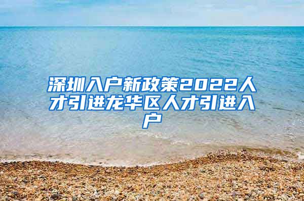 深圳入户新政策2022人才引进龙华区人才引进入户