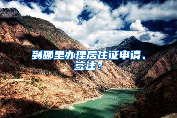 到哪里办理居住证申请、签注？