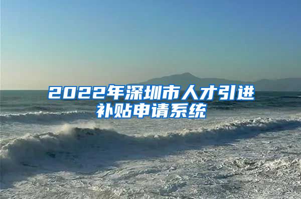 2022年深圳市人才引进补贴申请系统