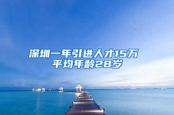 深圳一年引进人才15万 平均年龄28岁