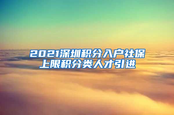 2021深圳积分入户社保上限积分类人才引进