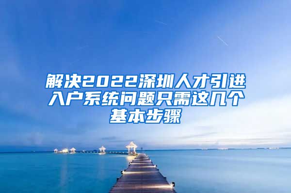 解决2022深圳人才引进入户系统问题只需这几个基本步骤