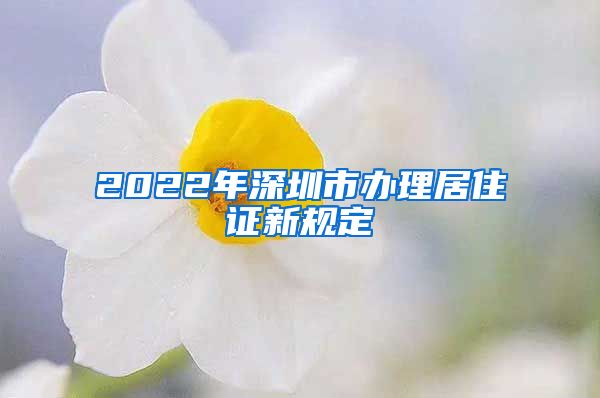 2022年深圳市办理居住证新规定