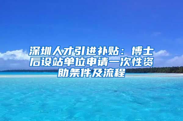 深圳人才引进补贴：博士后设站单位申请一次性资助条件及流程